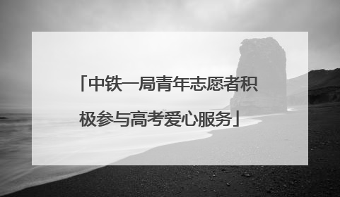 中铁一局青年志愿者积极参与高考爱心服务