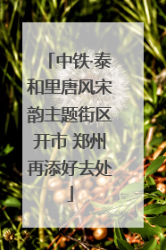 中铁·泰和里唐风宋韵主题街区开市 郑州再添好去处