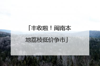 丰收啦！闽南本地荔枝低价争市