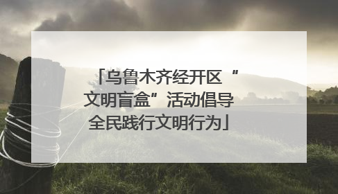 乌鲁木齐经开区“文明盲盒”活动倡导全民践行文明行为
