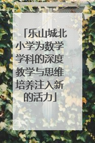 乐山城北小学为数学学科的深度教学与思维培养注入新的活力