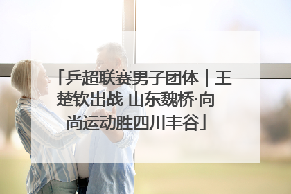 乒超联赛男子团体｜王楚钦出战 山东魏桥·向尚运动胜四川丰谷