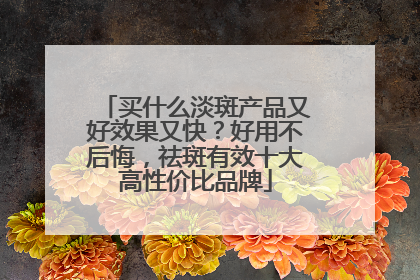 买什么淡斑产品又好效果又快？好用不后悔，祛斑有效十大高性价比品牌