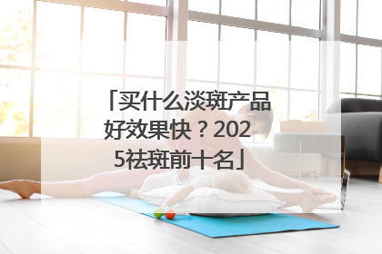 买什么淡斑产品好效果快？2025祛斑前十名