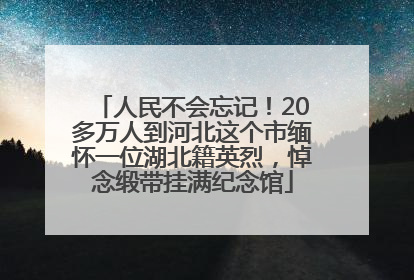 人民不会忘记！20多万人到河北这个市缅怀一位湖北籍英烈，悼念缎带挂满纪念馆