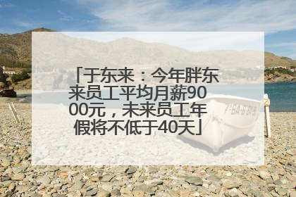 于东来：今年胖东来员工平均月薪9000元，未来员工年假将不低于40天