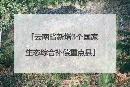 云南省新增3个国家生态综合补偿重点县
