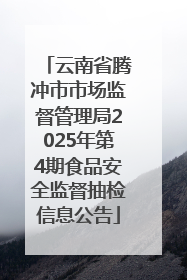 云南省腾冲市市场监督管理局2025年第4期食品安全监督抽检信息公告
