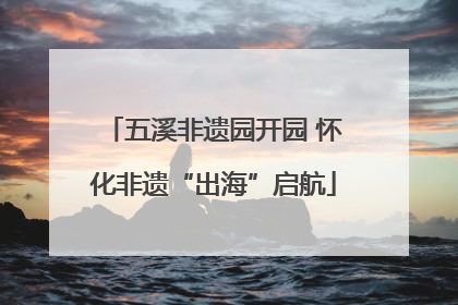 五溪非遗园开园 怀化非遗“出海”启航