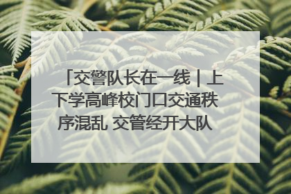 交警队长在一线｜上下学高峰校门口交通秩序混乱 交管经开大队多举措进行整治