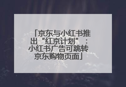 京东与小红书推出“红京计划”：小红书广告可跳转京东购物页面