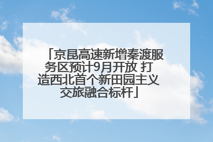 京昆高速新增秦渡服务区预计9月开放 打造西北首个新田园主义交旅融合标杆
