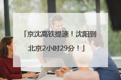 京沈高铁提速！沈阳到北京2小时29分！