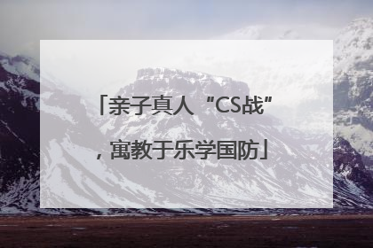 亲子真人“CS战”，寓教于乐学国防