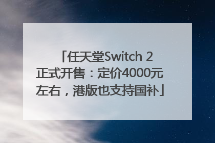任天堂Switch 2正式开售：定价4000元左右，港版也支持国补