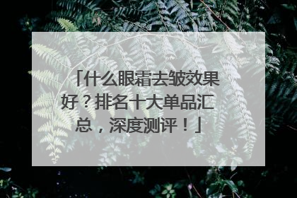 什么眼霜去皱效果好？排名十大单品汇总，深度测评！