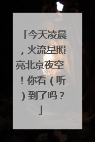 今天凌晨，火流星照亮北京夜空！你看（听）到了吗？