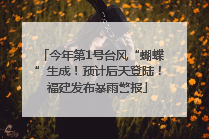 今年第1号台风“蝴蝶”生成！预计后天登陆！福建发布暴雨警报