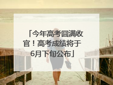 今年高考圆满收官！高考成绩将于6月下旬公布