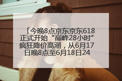 今晚8点京东京东618正式开始“巅峰28小时”疯狂降价高潮，从6月17日晚8点至6月18日24点内最便宜优惠