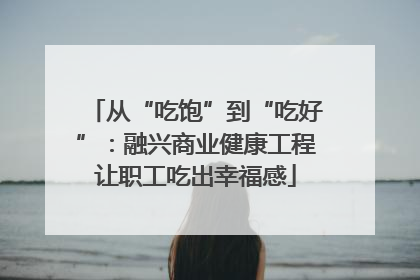 从“吃饱”到“吃好”：融兴商业健康工程让职工吃出幸福感