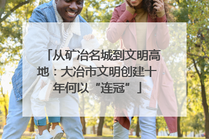 从矿冶名城到文明高地：大冶市文明创建十年何以“连冠”