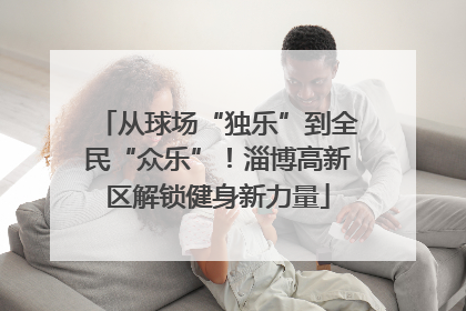 从球场“独乐”到全民“众乐”！淄博高新区解锁健身新力量