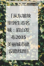 从东坡故里到生态名城：眉山发布2035美丽城市建设路线图