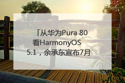 从华为Pura 80看HarmonyOS 5.1，余承东宣布7月迎来首批机型升级