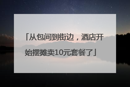 从包间到街边，酒店开始摆摊卖10元套餐了