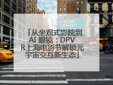 从坐观式影院到 AI 眼镜：DPVR上海电影节解锁元宇宙交互新生态