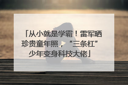 从小就是学霸！雷军晒珍贵童年照，“三条杠”少年变身科技大佬