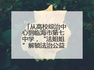 从高校综治中心到临海市第七中学，“法姐姐”解锁法治公益服务新场景