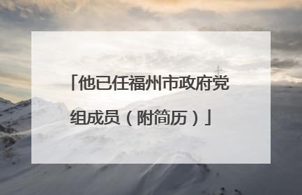他已任福州市政府党组成员（附简历）