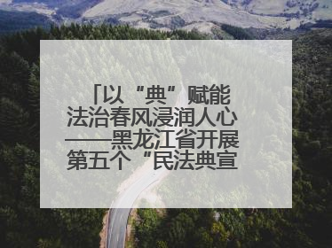 以“典”赋能 法治春风浸润人心——黑龙江省开展第五个“民法典宣传月”活动综述