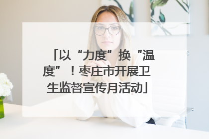 以“力度”换“温度”！枣庄市开展卫生监督宣传月活动