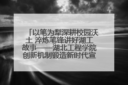 以笔为犁深耕校园沃土 淬炼笔锋讲好湖工故事——湖北工程学院创新机制锻造新时代宣传“轻骑兵”