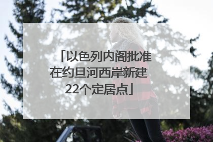 以色列内阁批准在约旦河西岸新建22个定居点