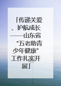 传递关爱、护航成长——山东省“五老助青少年健康”工作扎实开展