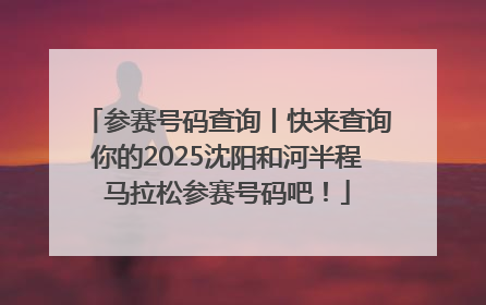 参赛号码查询丨快来查询你的2025沈阳和河半程马拉松参赛号码吧！