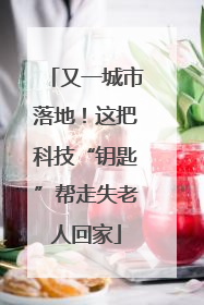 又一城市落地！这把科技“钥匙”帮走失老人回家