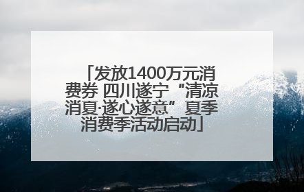 发放1400万元消费券 四川遂宁“清凉消夏·遂心遂意”夏季消费季活动启动
