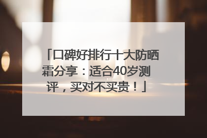 口碑好排行十大防晒霜分享：适合40岁测评，买对不买贵！