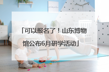 可以报名了！山东博物馆公布6月研学活动