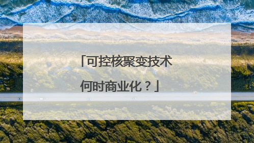 可控核聚变技术何时商业化？