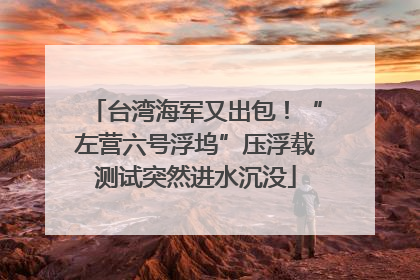 台湾海军又出包！“左营六号浮坞”压浮载测试突然进水沉没