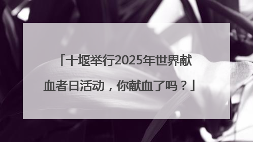 十堰举行2025年世界献血者日活动，你献血了吗？