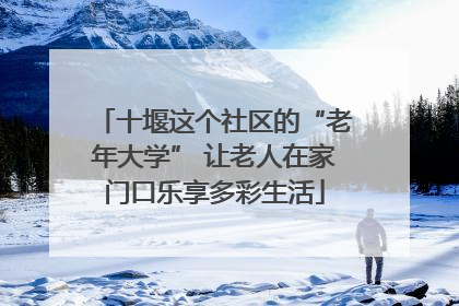 十堰这个社区的“老年大学” 让老人在家门口乐享多彩生活
