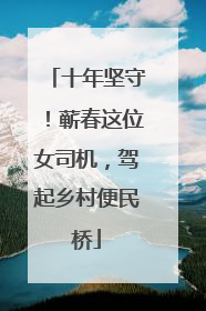 十年坚守！蕲春这位女司机，驾起乡村便民桥