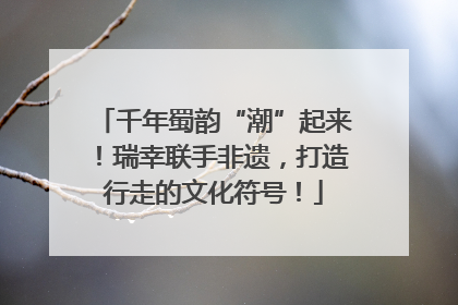 千年蜀韵“潮”起来！瑞幸联手非遗，打造行走的文化符号！